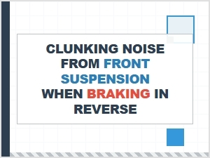 Front Suspension Clunks When Braking in Reverse