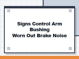 Signs of Control Arm Bushing Failure and Brake Noise