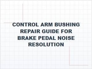 A Control Arm Bushing Repair Guide for Brake Pedal Noise Resolution